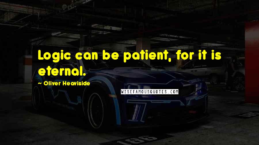 Oliver Heaviside Quotes: Logic can be patient, for it is eternal.