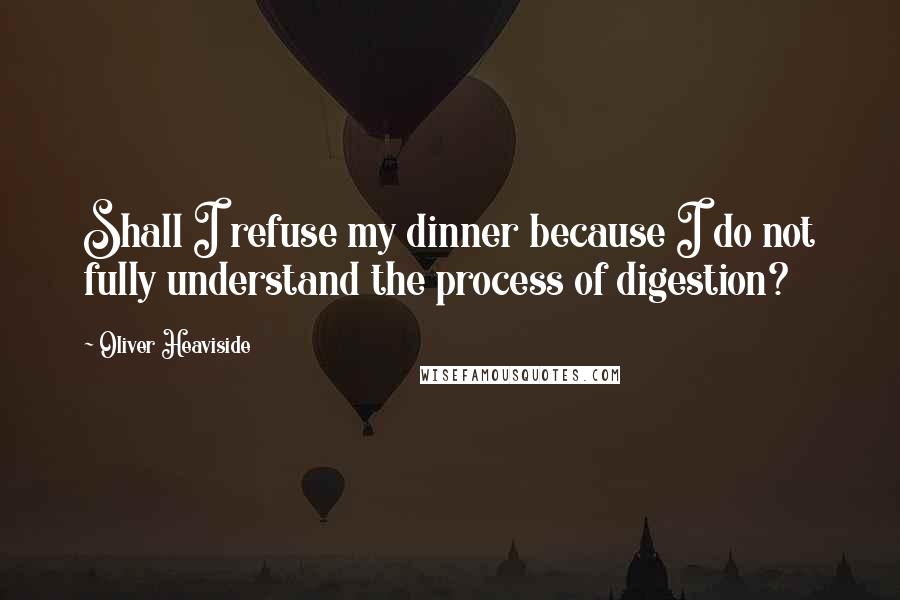 Oliver Heaviside Quotes: Shall I refuse my dinner because I do not fully understand the process of digestion?