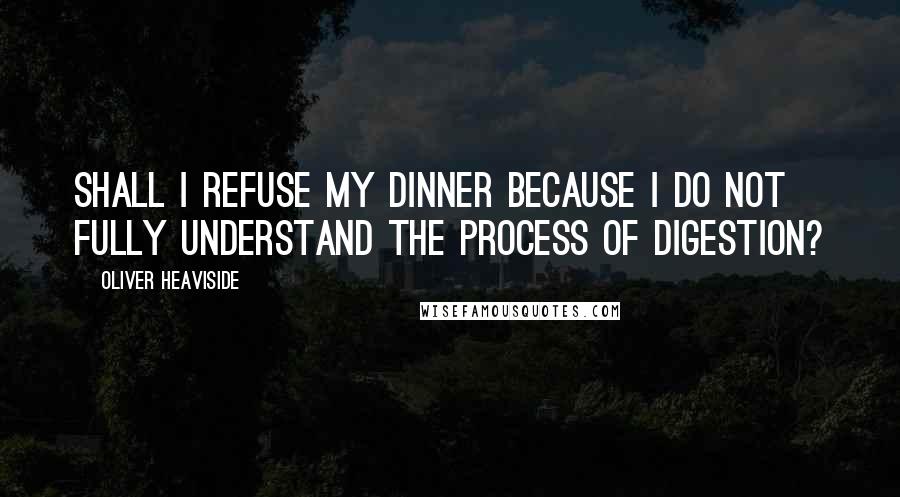 Oliver Heaviside Quotes: Shall I refuse my dinner because I do not fully understand the process of digestion?