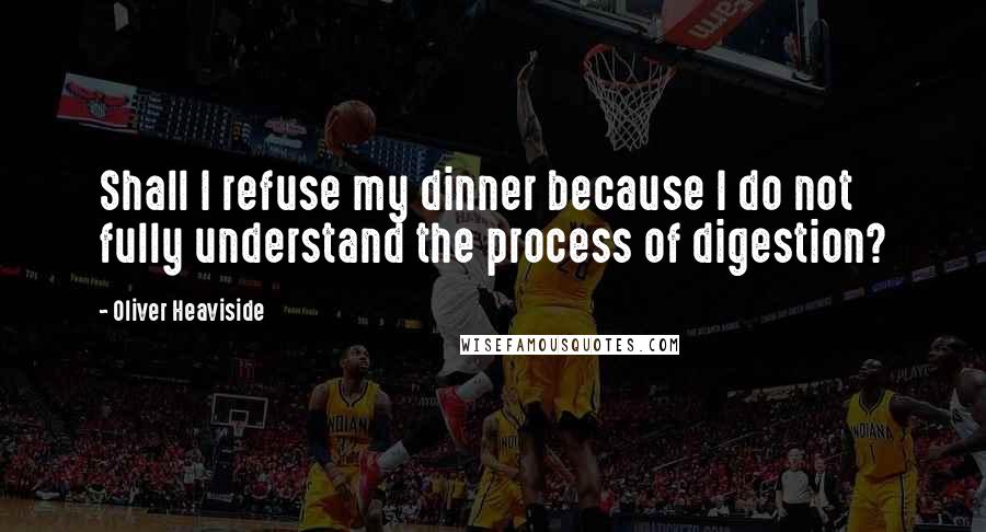 Oliver Heaviside Quotes: Shall I refuse my dinner because I do not fully understand the process of digestion?