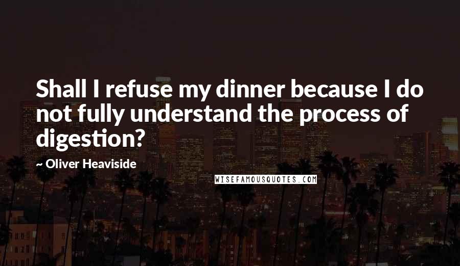 Oliver Heaviside Quotes: Shall I refuse my dinner because I do not fully understand the process of digestion?