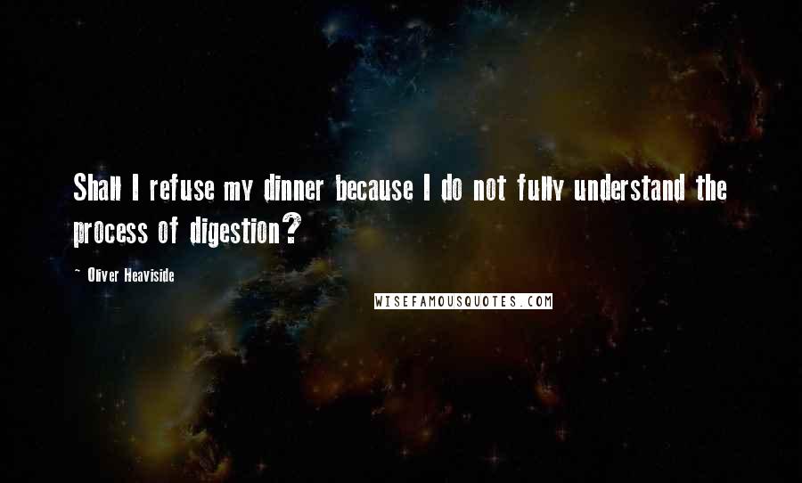 Oliver Heaviside Quotes: Shall I refuse my dinner because I do not fully understand the process of digestion?