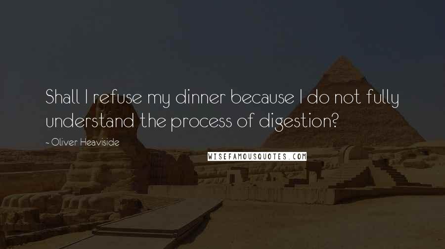 Oliver Heaviside Quotes: Shall I refuse my dinner because I do not fully understand the process of digestion?
