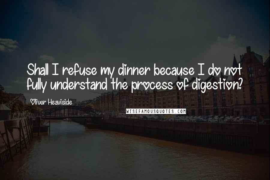 Oliver Heaviside Quotes: Shall I refuse my dinner because I do not fully understand the process of digestion?