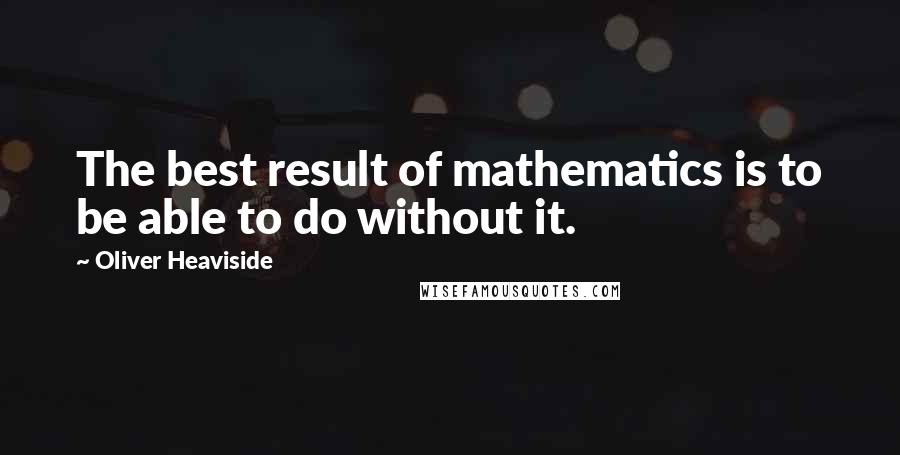 Oliver Heaviside Quotes: The best result of mathematics is to be able to do without it.