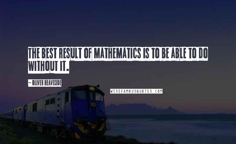 Oliver Heaviside Quotes: The best result of mathematics is to be able to do without it.
