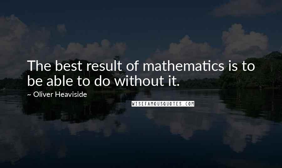 Oliver Heaviside Quotes: The best result of mathematics is to be able to do without it.