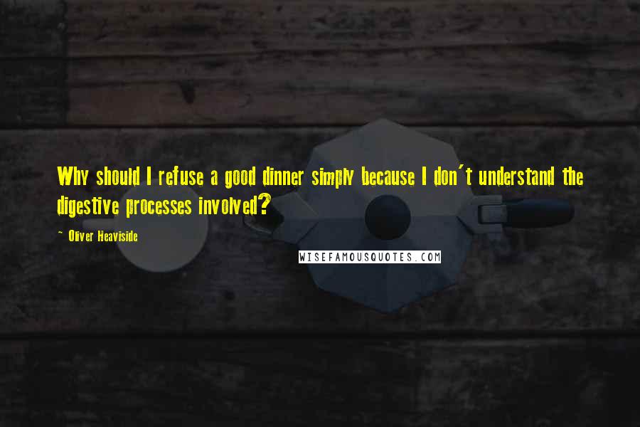 Oliver Heaviside Quotes: Why should I refuse a good dinner simply because I don't understand the digestive processes involved?