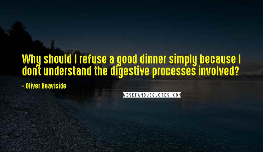 Oliver Heaviside Quotes: Why should I refuse a good dinner simply because I don't understand the digestive processes involved?