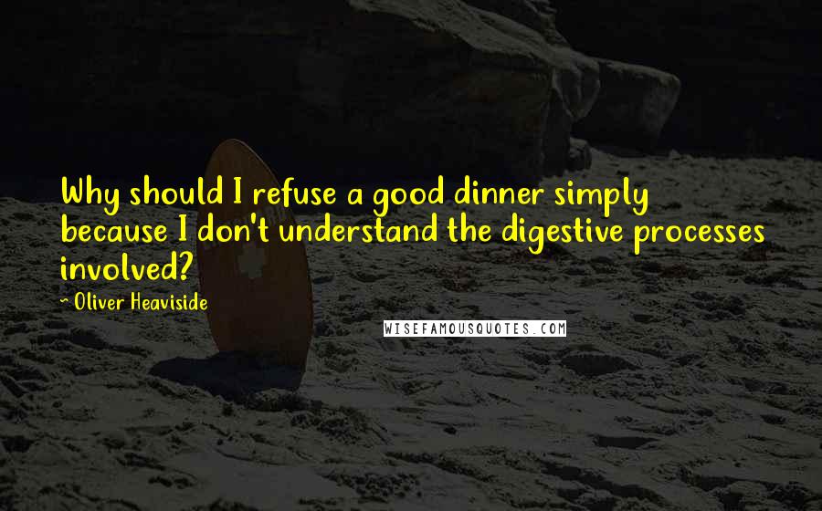 Oliver Heaviside Quotes: Why should I refuse a good dinner simply because I don't understand the digestive processes involved?