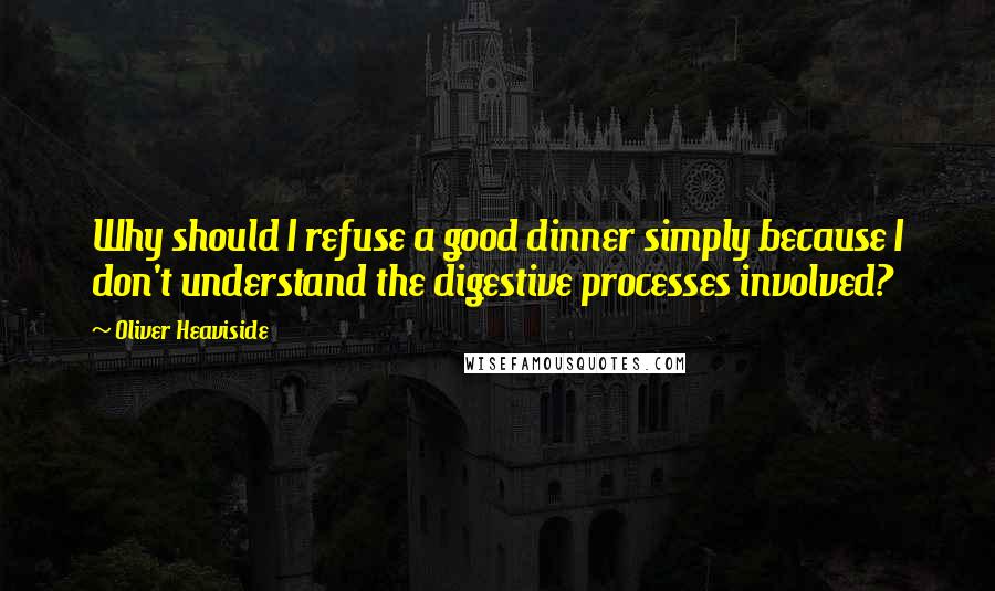 Oliver Heaviside Quotes: Why should I refuse a good dinner simply because I don't understand the digestive processes involved?