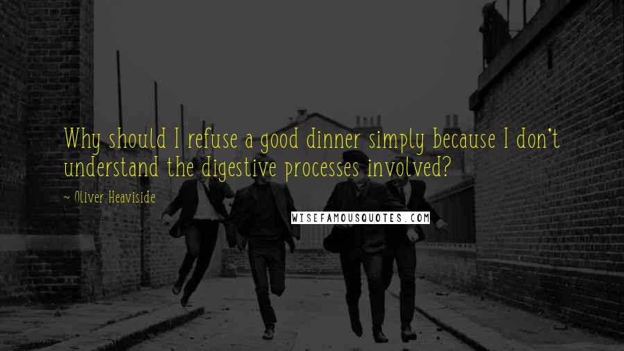 Oliver Heaviside Quotes: Why should I refuse a good dinner simply because I don't understand the digestive processes involved?