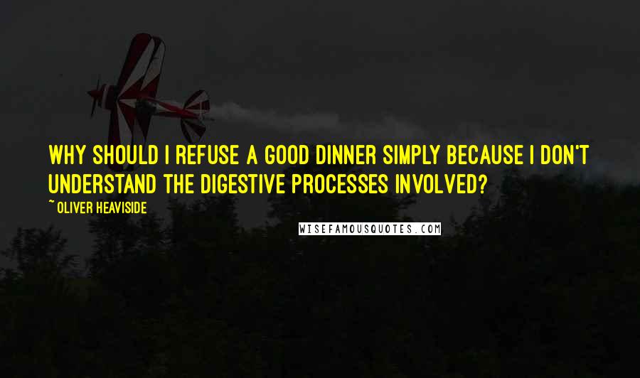 Oliver Heaviside Quotes: Why should I refuse a good dinner simply because I don't understand the digestive processes involved?