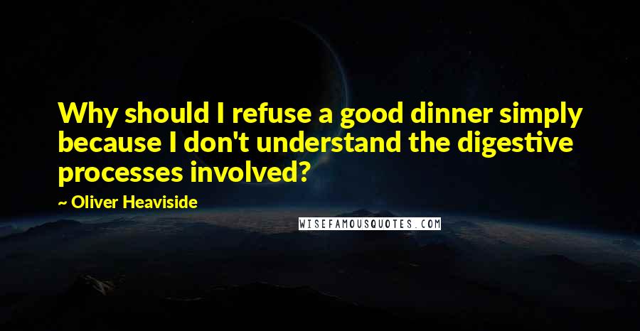 Oliver Heaviside Quotes: Why should I refuse a good dinner simply because I don't understand the digestive processes involved?