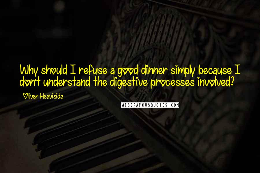 Oliver Heaviside Quotes: Why should I refuse a good dinner simply because I don't understand the digestive processes involved?