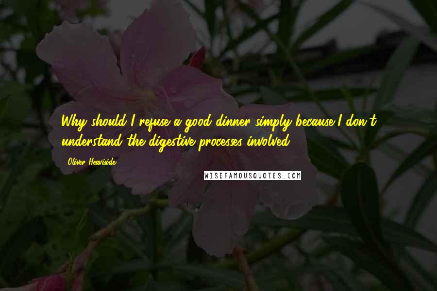 Oliver Heaviside Quotes: Why should I refuse a good dinner simply because I don't understand the digestive processes involved?