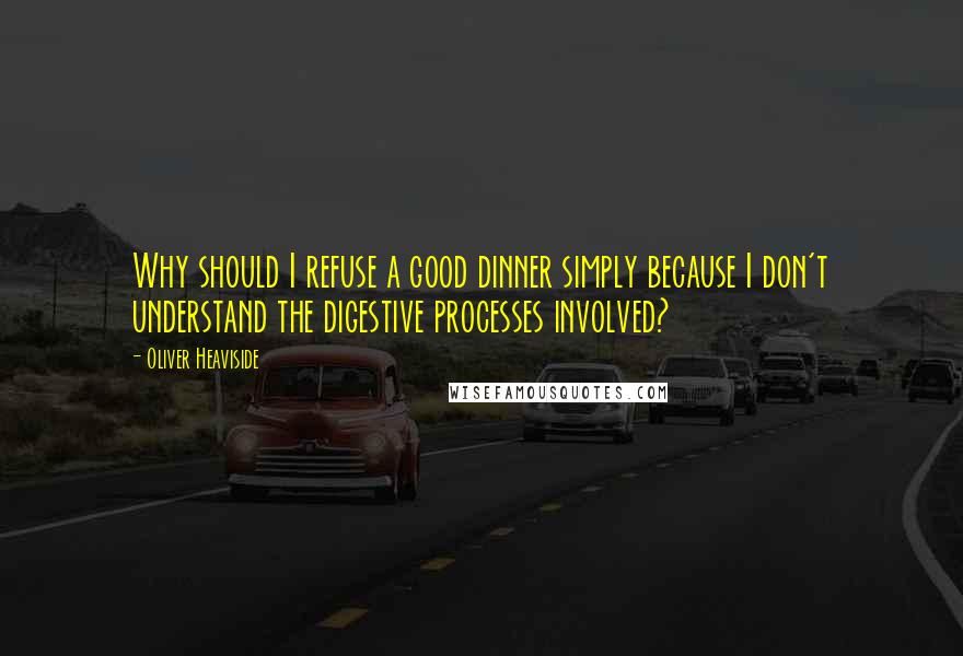 Oliver Heaviside Quotes: Why should I refuse a good dinner simply because I don't understand the digestive processes involved?