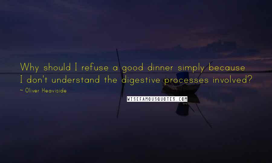 Oliver Heaviside Quotes: Why should I refuse a good dinner simply because I don't understand the digestive processes involved?