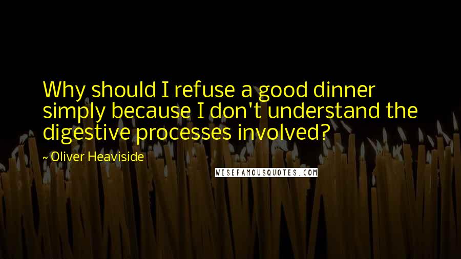 Oliver Heaviside Quotes: Why should I refuse a good dinner simply because I don't understand the digestive processes involved?