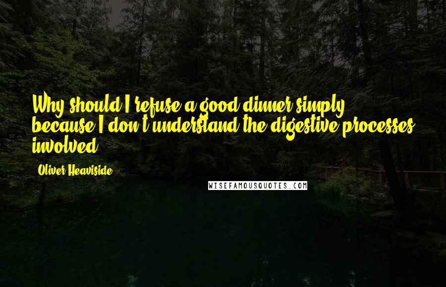 Oliver Heaviside Quotes: Why should I refuse a good dinner simply because I don't understand the digestive processes involved?