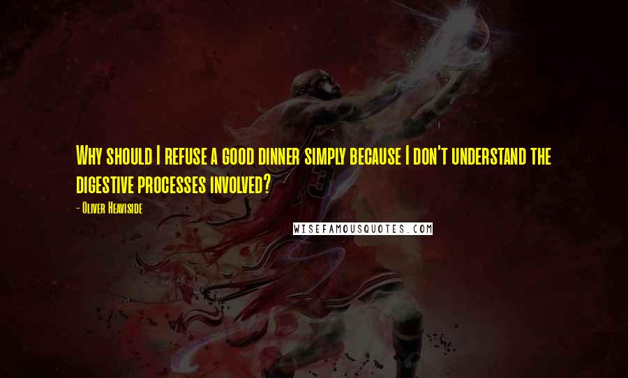 Oliver Heaviside Quotes: Why should I refuse a good dinner simply because I don't understand the digestive processes involved?