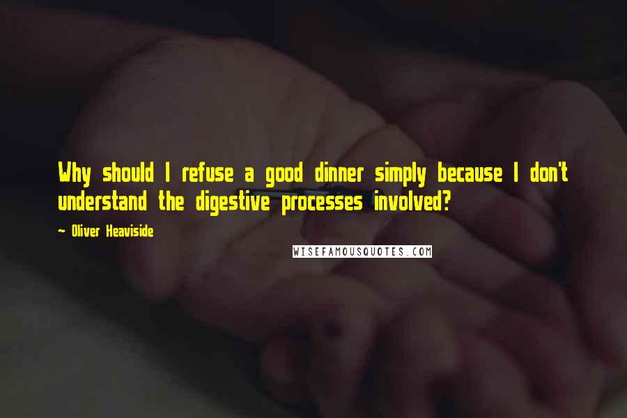 Oliver Heaviside Quotes: Why should I refuse a good dinner simply because I don't understand the digestive processes involved?