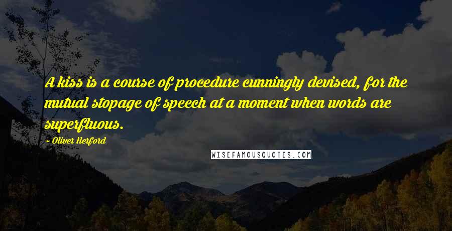 Oliver Herford Quotes: A kiss is a course of procedure cunningly devised, for the mutual stopage of speech at a moment when words are superfluous.