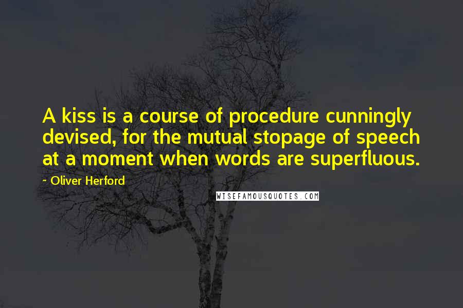 Oliver Herford Quotes: A kiss is a course of procedure cunningly devised, for the mutual stopage of speech at a moment when words are superfluous.