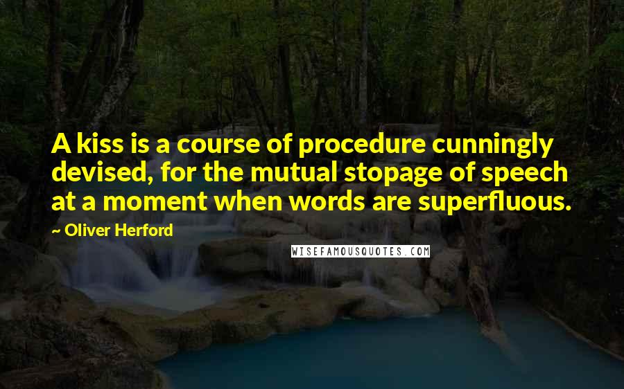 Oliver Herford Quotes: A kiss is a course of procedure cunningly devised, for the mutual stopage of speech at a moment when words are superfluous.