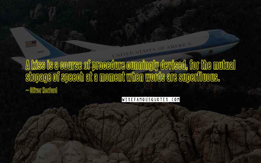 Oliver Herford Quotes: A kiss is a course of procedure cunningly devised, for the mutual stopage of speech at a moment when words are superfluous.