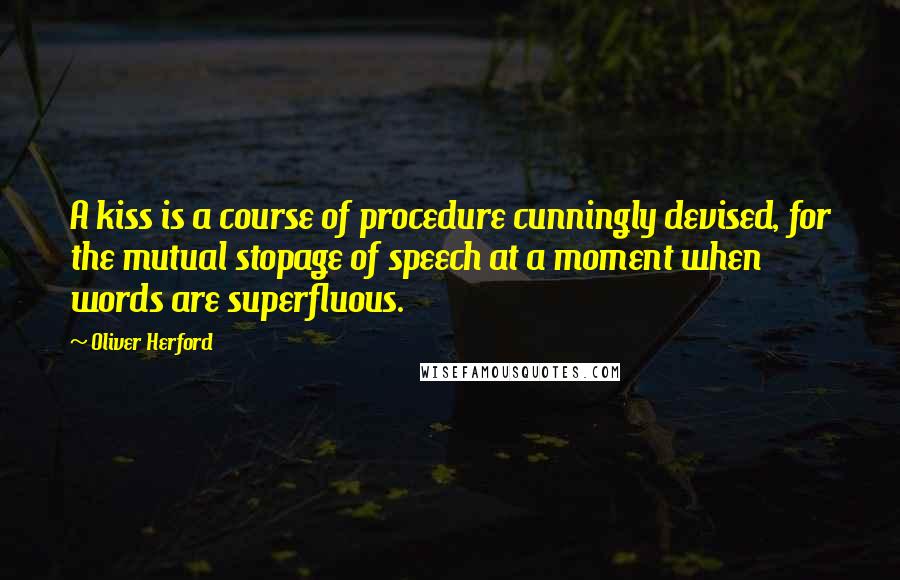 Oliver Herford Quotes: A kiss is a course of procedure cunningly devised, for the mutual stopage of speech at a moment when words are superfluous.