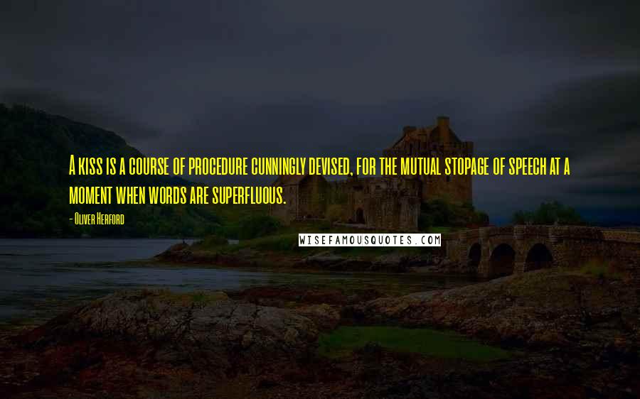 Oliver Herford Quotes: A kiss is a course of procedure cunningly devised, for the mutual stopage of speech at a moment when words are superfluous.