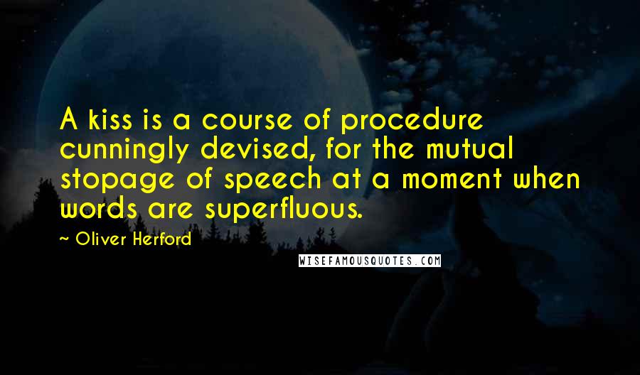 Oliver Herford Quotes: A kiss is a course of procedure cunningly devised, for the mutual stopage of speech at a moment when words are superfluous.