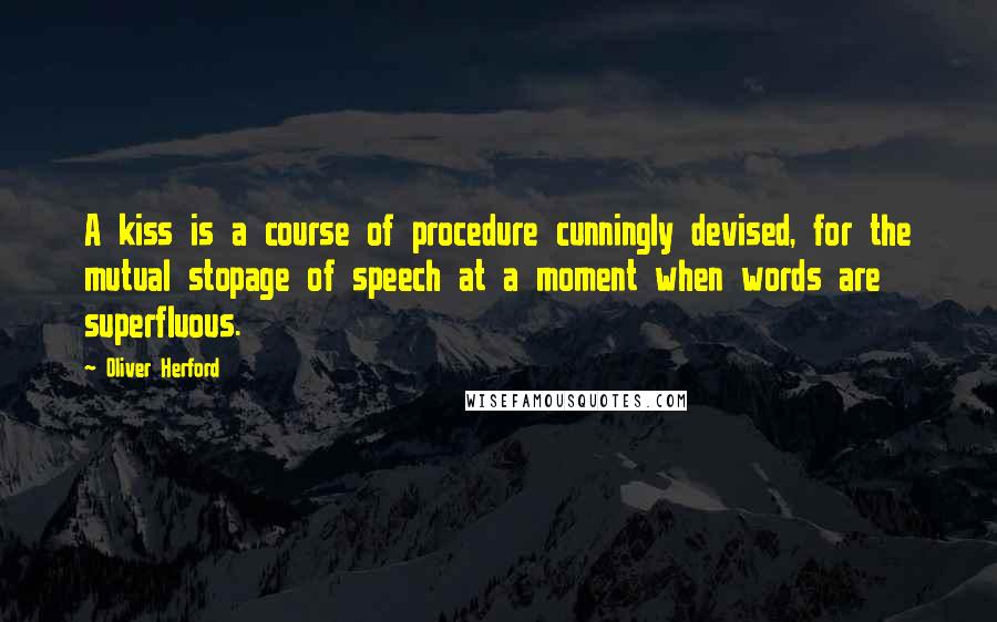 Oliver Herford Quotes: A kiss is a course of procedure cunningly devised, for the mutual stopage of speech at a moment when words are superfluous.