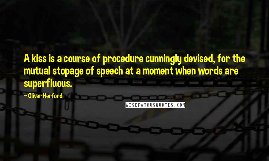 Oliver Herford Quotes: A kiss is a course of procedure cunningly devised, for the mutual stopage of speech at a moment when words are superfluous.