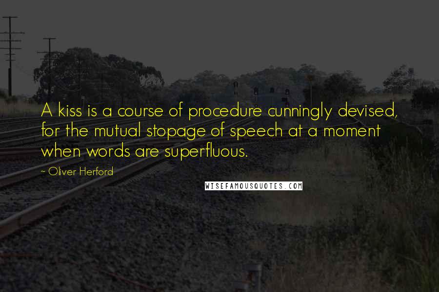 Oliver Herford Quotes: A kiss is a course of procedure cunningly devised, for the mutual stopage of speech at a moment when words are superfluous.