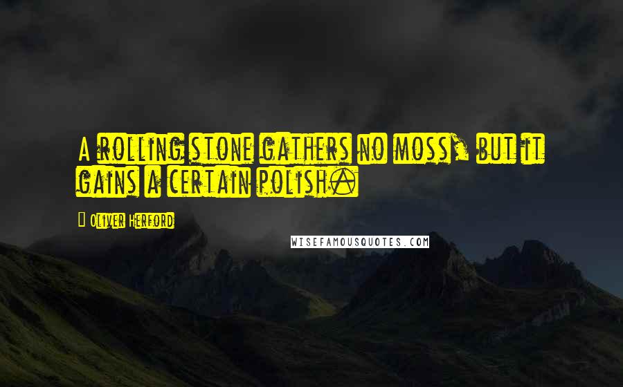 Oliver Herford Quotes: A rolling stone gathers no moss, but it gains a certain polish.