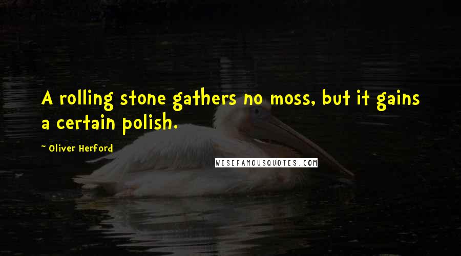 Oliver Herford Quotes: A rolling stone gathers no moss, but it gains a certain polish.