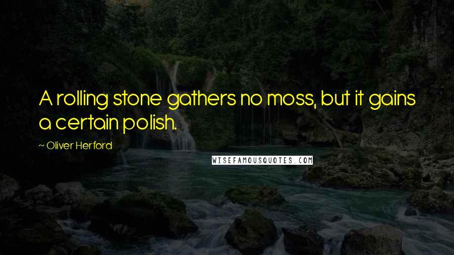 Oliver Herford Quotes: A rolling stone gathers no moss, but it gains a certain polish.