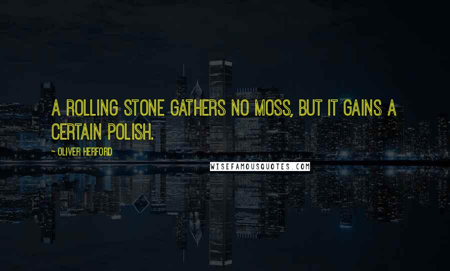 Oliver Herford Quotes: A rolling stone gathers no moss, but it gains a certain polish.