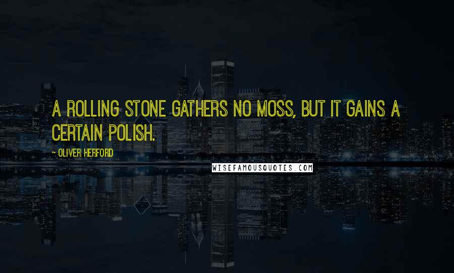 Oliver Herford Quotes: A rolling stone gathers no moss, but it gains a certain polish.