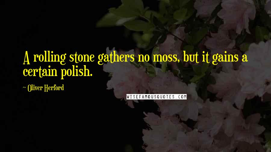 Oliver Herford Quotes: A rolling stone gathers no moss, but it gains a certain polish.