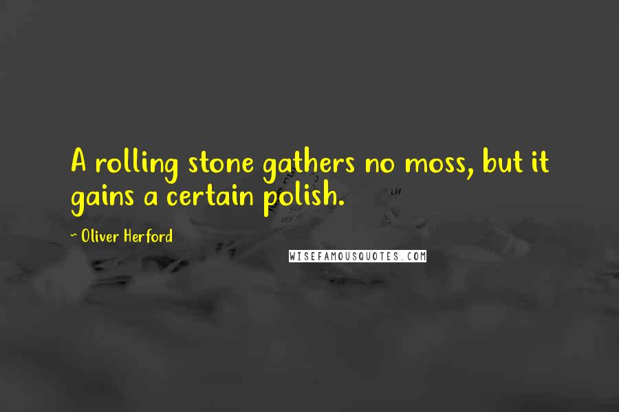 Oliver Herford Quotes: A rolling stone gathers no moss, but it gains a certain polish.