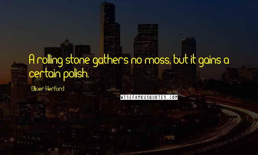 Oliver Herford Quotes: A rolling stone gathers no moss, but it gains a certain polish.