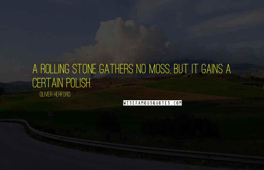 Oliver Herford Quotes: A rolling stone gathers no moss, but it gains a certain polish.