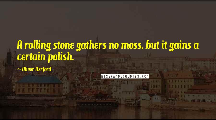 Oliver Herford Quotes: A rolling stone gathers no moss, but it gains a certain polish.