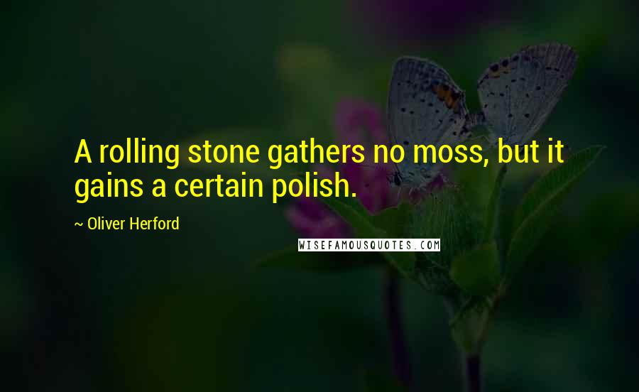 Oliver Herford Quotes: A rolling stone gathers no moss, but it gains a certain polish.