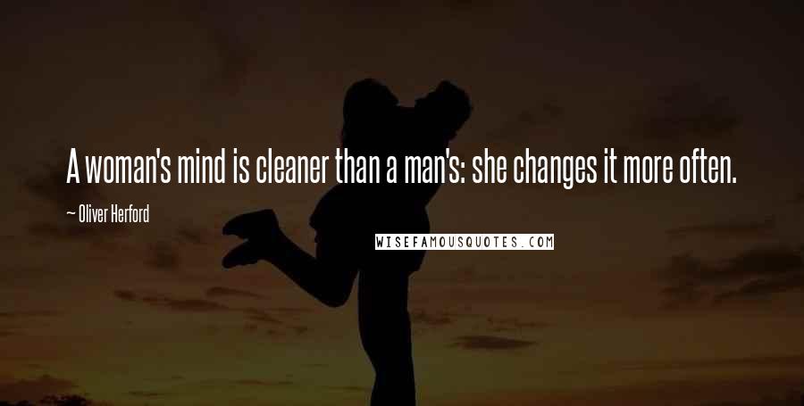 Oliver Herford Quotes: A woman's mind is cleaner than a man's: she changes it more often.