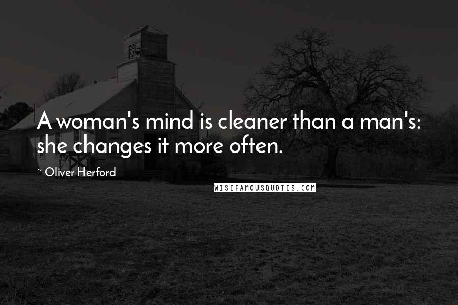 Oliver Herford Quotes: A woman's mind is cleaner than a man's: she changes it more often.