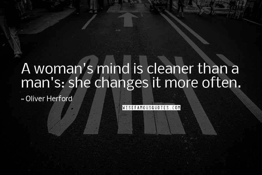 Oliver Herford Quotes: A woman's mind is cleaner than a man's: she changes it more often.